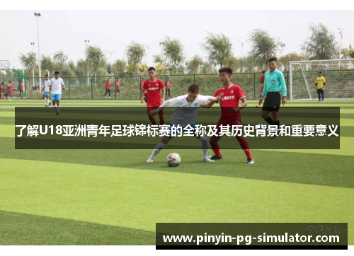 了解U18亚洲青年足球锦标赛的全称及其历史背景和重要意义