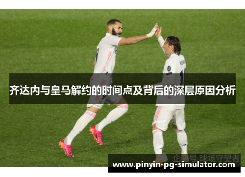 齐达内与皇马解约的时间点及背后的深层原因分析