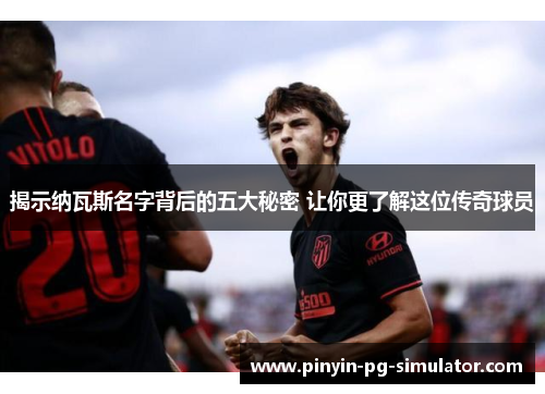 揭示纳瓦斯名字背后的五大秘密 让你更了解这位传奇球员