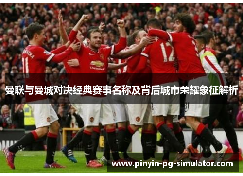 曼联与曼城对决经典赛事名称及背后城市荣耀象征解析