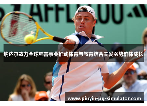 纳达尔致力全球慈善事业推动体育与教育结合关爱弱势群体成长