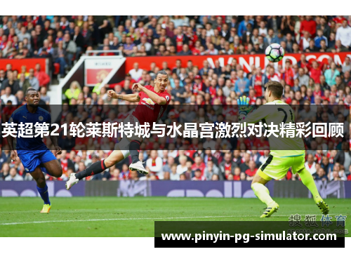 英超第21轮莱斯特城与水晶宫激烈对决精彩回顾 