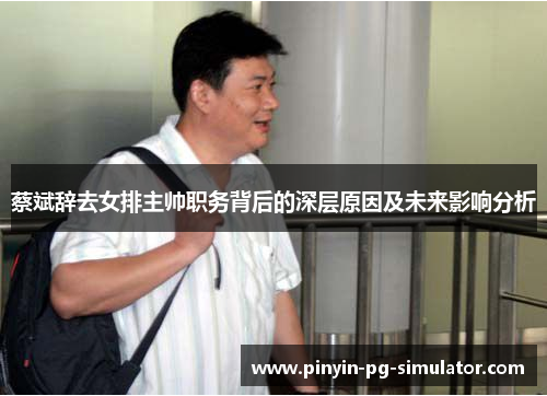 蔡斌辞去女排主帅职务背后的深层原因及未来影响分析