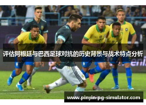 评估阿根廷与巴西足球对抗的历史背景与战术特点分析