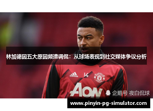 林加德因五大原因频遭调侃：从球场表现到社交媒体争议分析