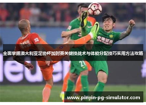 全面掌握澳大利亚足协杯加时赛关键技战术与体能分配技巧实用方法攻略