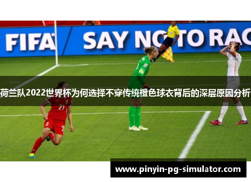 荷兰队2022世界杯为何选择不穿传统橙色球衣背后的深层原因分析
