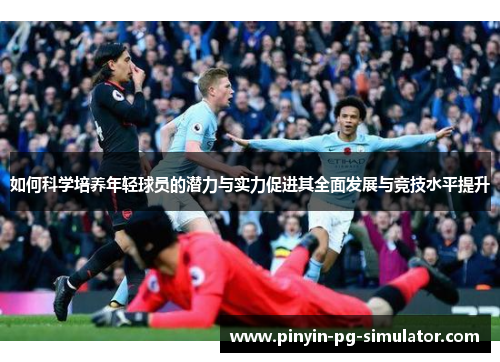 如何科学培养年轻球员的潜力与实力促进其全面发展与竞技水平提升