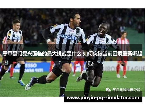 意甲豪门复兴面临的最大挑战是什么 如何突破当前困境重新崛起