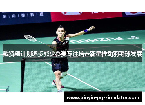 戴资颖计划逐步减少参赛专注培养新星推动羽毛球发展