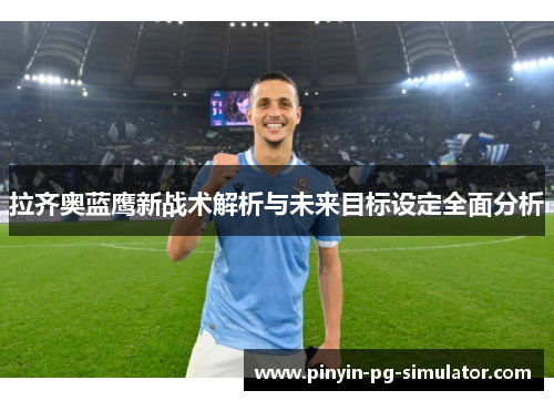 拉齐奥蓝鹰新战术解析与未来目标设定全面分析