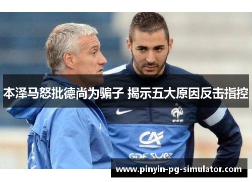 本泽马怒批德尚为骗子 揭示五大原因反击指控