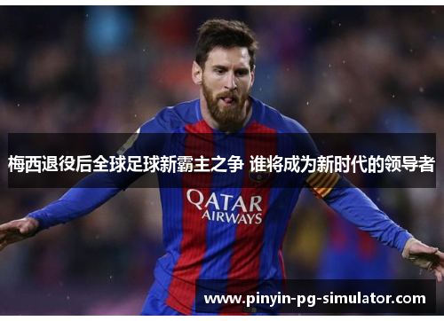 梅西退役后全球足球新霸主之争 谁将成为新时代的领导者
