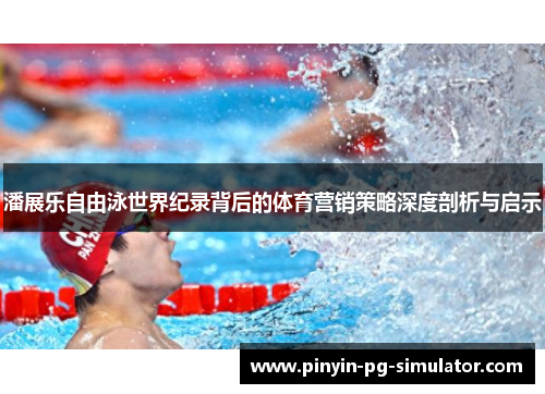 潘展乐自由泳世界纪录背后的体育营销策略深度剖析与启示