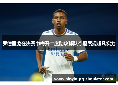 罗德里戈在决赛中梅开二度助攻球队夺冠展现超凡实力