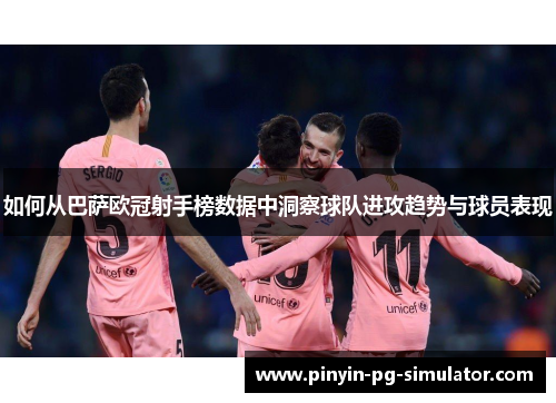 如何从巴萨欧冠射手榜数据中洞察球队进攻趋势与球员表现