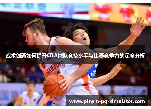 战术创新如何提升CBA球队竞技水平与比赛竞争力的深度分析