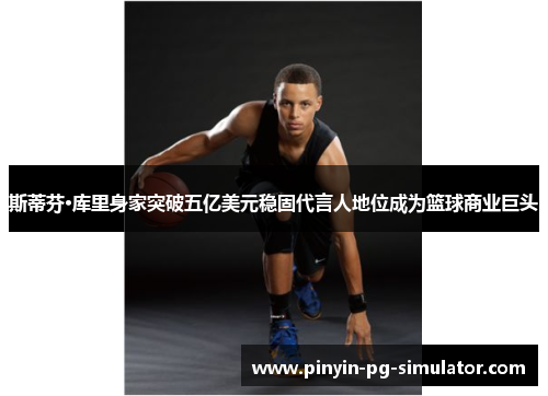 斯蒂芬·库里身家突破五亿美元稳固代言人地位成为篮球商业巨头