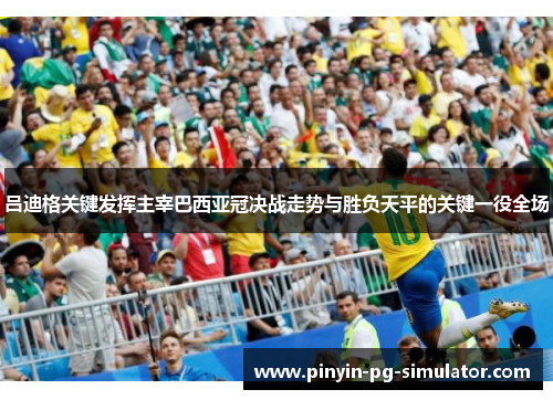 吕迪格关键发挥主宰巴西亚冠决战走势与胜负天平的关键一役全场