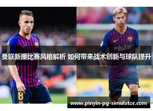 曼联新援比赛风格解析 如何带来战术创新与球队提升