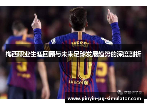 梅西职业生涯回顾与未来足球发展趋势的深度剖析