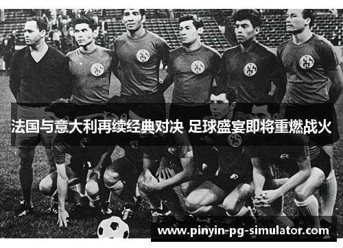 法国与意大利再续经典对决 足球盛宴即将重燃战火
