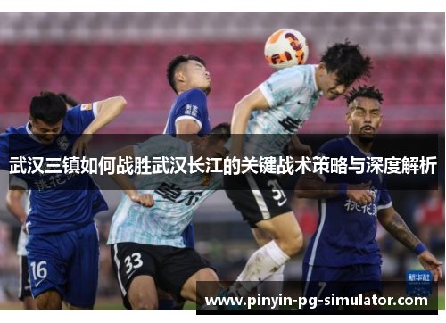 武汉三镇如何战胜武汉长江的关键战术策略与深度解析