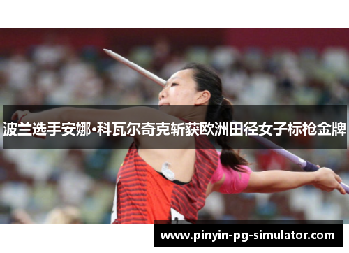 波兰选手安娜·科瓦尔奇克斩获欧洲田径女子标枪金牌