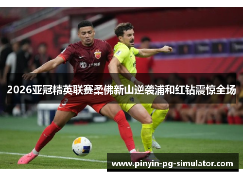 2026亚冠精英联赛柔佛新山逆袭浦和红钻震惊全场