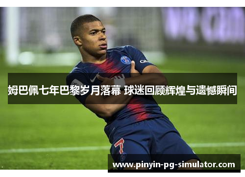 姆巴佩七年巴黎岁月落幕 球迷回顾辉煌与遗憾瞬间