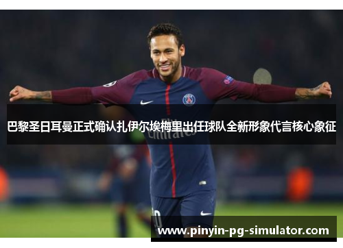 巴黎圣日耳曼正式确认扎伊尔埃梅里出任球队全新形象代言核心象征