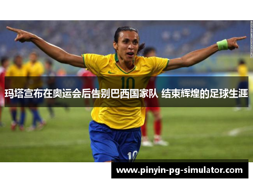 玛塔宣布在奥运会后告别巴西国家队 结束辉煌的足球生涯