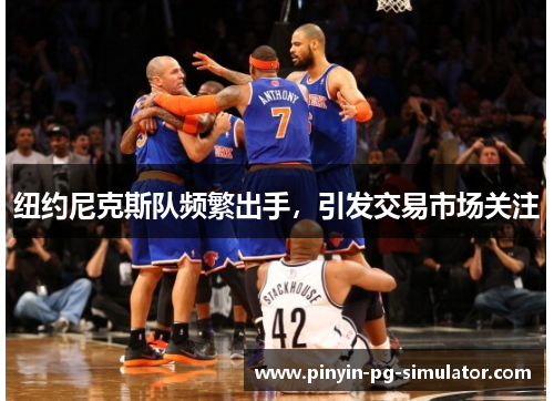 纽约尼克斯队频繁出手，引发交易市场关注