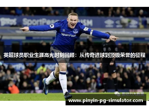 英超球员职业生涯高光时刻回顾：从传奇进球到顶级荣誉的征程