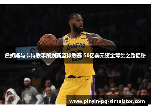 詹姆斯与卡特联手策划新篮球联赛 50亿美元资金筹集之路揭秘