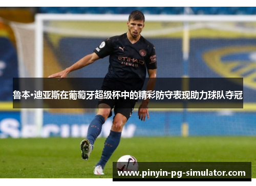 鲁本·迪亚斯在葡萄牙超级杯中的精彩防守表现助力球队夺冠