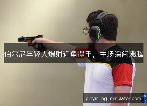 伯尔尼年轻人爆射近角得手，主场瞬间沸腾