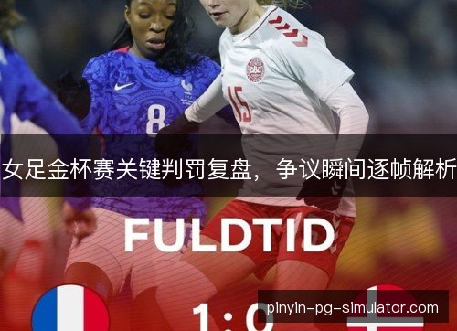 女足金杯赛关键判罚复盘，争议瞬间逐帧解析